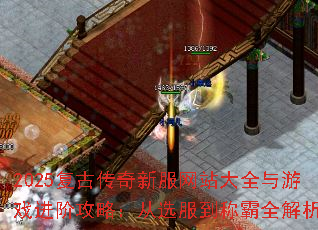 2025复古传奇新服网站大全与游戏进阶攻略:从选服到称霸全解析 2025复古传奇新服网站大全与游戏进阶攻略:从选服到称霸全解析