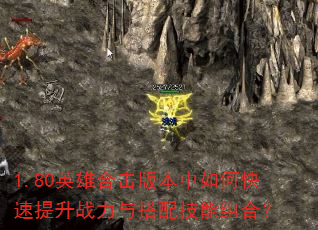 1.80英雄合击版本中如何快速提升战力与搭配技能组合? 1.80英雄合击版本中如何快速提升战力与搭配技能组合?