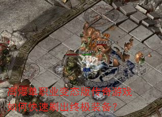 高爆单职业变态版传奇游戏如何快速刷出终极装备? 高爆单职业变态版传奇游戏如何快速刷出终极装备?