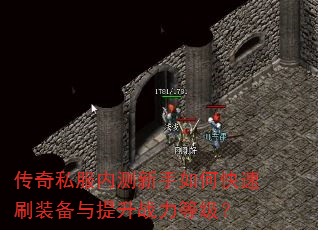 传奇私服内测新手如何快速刷装备与提升战力等级? 传奇私服内测新手如何快速刷装备与提升战力等级?