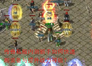 传奇私服内测新手如何快速刷装备与提升战力等级? 传奇私服内测新手如何快速刷装备与提升战力等级?
