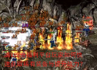 满V传奇福利平台玩家如何快速获取稀有装备与提升战力? 满V传奇福利平台玩家如何快速获取稀有装备与提升战力?