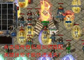 合击版传奇私服如何搭配英雄技能才能快速通关? 合击版传奇私服如何搭配英雄技能才能快速通关?