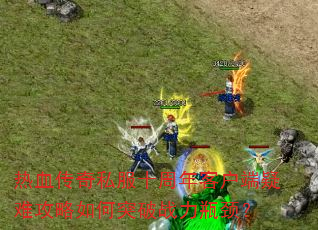 热血传奇私服十周年客户端疑难攻略如何突破战力瓶颈? 热血传奇私服十周年客户端疑难攻略如何突破战力瓶颈?