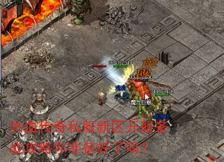 热血传奇私服新区开服备战攻略你准备好了吗? 热血传奇私服新区开服备战攻略你准备好了吗?