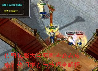 传奇私服大全有哪些必看攻略?热门推荐与技巧全解析 传奇私服大全有哪些必看攻略?热门推荐与技巧全解析