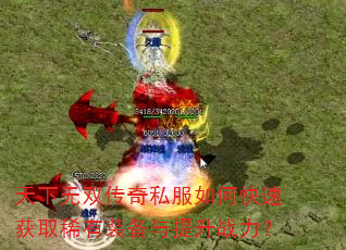 天下无双传奇私服如何快速获取稀有装备与提升战力? 天下无双传奇私服如何快速获取稀有装备与提升战力?