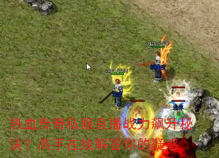 热血传奇私服直播战力飙升秘诀?高手在线解答你的疑惑 热血传奇私服直播战力飙升秘诀?高手在线解答你的疑惑