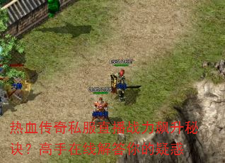 热血传奇私服直播战力飙升秘诀?高手在线解答你的疑惑 热血传奇私服直播战力飙升秘诀?高手在线解答你的疑惑