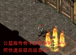 公益服传奇手游新手如何快速获取高级装备? 公益服传奇手游新手如何快速获取高级装备?