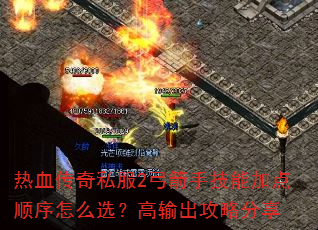 热血传奇私服2弓箭手技能加点顺序怎么选?高输出攻略分享 热血传奇私服2弓箭手技能加点顺序怎么选?高输出攻略分享