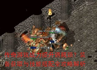 传奇游戏战力提升遇瓶颈?装备获取与技能搭配全攻略解析 传奇游戏战力提升遇瓶颈?装备获取与技能搭配全攻略解析