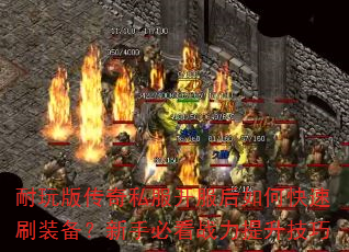 耐玩版传奇私服开服后如何快速刷装备?新手必看战力提升技巧 耐玩版传奇私服开服后如何快速刷装备?新手必看战力提升技巧