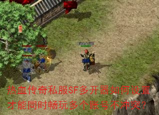 热血传奇私服SF多开器如何设置才能同时畅玩多个账号不冲突? 热血传奇私服SF多开器如何设置才能同时畅玩多个账号不冲突?