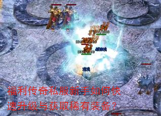 福利传奇私服新手如何快速升级与获取稀有装备? 福利传奇私服新手如何快速升级与获取稀有装备?