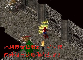 福利传奇私服新手如何快速升级与获取稀有装备? 福利传奇私服新手如何快速升级与获取稀有装备?