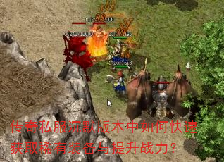 传奇私服沉默版本中如何快速获取稀有装备与提升战力? 传奇私服沉默版本中如何快速获取稀有装备与提升战力?