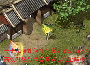 传奇私服如何打造长期耐玩角色?高效升级与装备获取技巧全解析? 传奇私服如何打造长期耐玩角色?高效升级与装备获取技巧全解析?