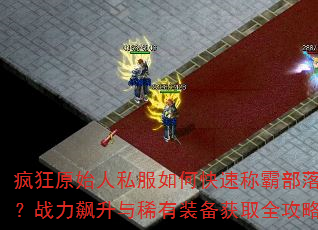 疯狂原始人私服如何快速称霸部落?战力飙升与稀有装备获取全攻略 疯狂原始人私服如何快速称霸部落?战力飙升与稀有装备获取全攻略