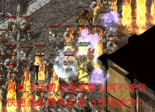 内购全免费传奇合集如何不花钱快速获取稀有装备与顶级战力? 内购全免费传奇合集如何不花钱快速获取稀有装备与顶级战力?