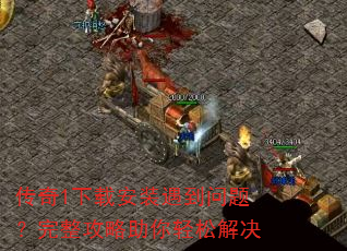 传奇1下载安装遇到问题?完整攻略助你轻松解决 传奇1下载安装遇到问题?完整攻略助你轻松解决