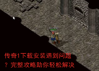 传奇1下载安装遇到问题?完整攻略助你轻松解决 传奇1下载安装遇到问题?完整攻略助你轻松解决