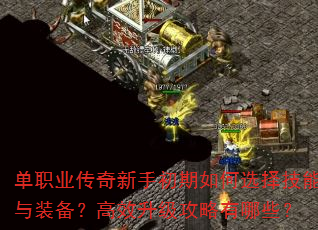 单职业传奇新手初期如何选择技能与装备?高效升级攻略有哪些? 单职业传奇新手初期如何选择技能与装备?高效升级攻略有哪些?