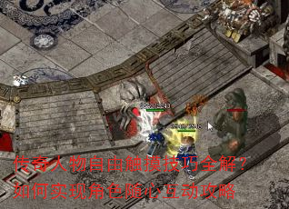 传奇人物自由触摸技巧全解?如何实现角色随心互动攻略 传奇人物自由触摸技巧全解?如何实现角色随心互动攻略