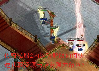 传奇私服2内购破解版如何快速获取资源与培养强力角色? 传奇私服2内购破解版如何快速获取资源与培养强力角色?