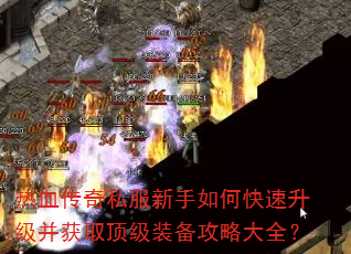 热血传奇私服新手如何快速升级并获取顶级装备攻略大全? 热血传奇私服新手如何快速升级并获取顶级装备攻略大全?