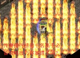 传奇排行榜前十名高手必备攻略技巧你掌握了吗? 传奇排行榜前十名高手必备攻略技巧你掌握了吗?