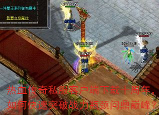 热血传奇私服客户端下载十周年,如何快速突破战力瓶颈问鼎巅峰? 热血传奇私服客户端下载十周年,如何快速突破战力瓶颈问鼎巅峰?