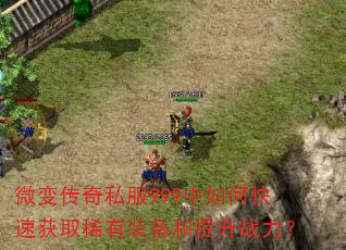 微变传奇私服999中如何快速获取稀有装备和提升战力? 微变传奇私服999中如何快速获取稀有装备和提升战力?