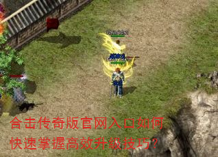 合击传奇版官网入口如何快速掌握高效升级技巧? 合击传奇版官网入口如何快速掌握高效升级技巧?