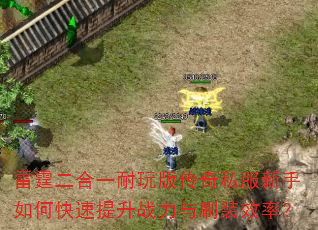 雷霆二合一耐玩版传奇私服新手如何快速提升战力与刷装效率? 雷霆二合一耐玩版传奇私服新手如何快速提升战力与刷装效率?