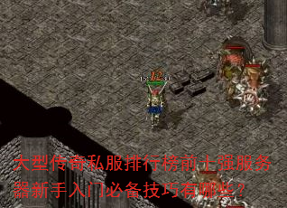 大型传奇私服排行榜前十强服务器新手入门必备技巧有哪些? 大型传奇私服排行榜前十强服务器新手入门必备技巧有哪些?