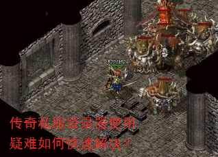 传奇私服登录器使用疑难如何快速解决? 传奇私服登录器使用疑难如何快速解决?