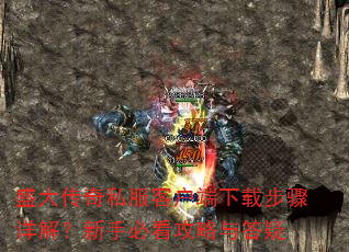 盛大传奇私服客户端下载步骤详解?新手必看攻略与答疑 盛大传奇私服客户端下载步骤详解?新手必看攻略与答疑