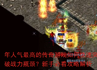 年人气最高的传奇游戏如何快速突破战力瓶颈?新手必看攻略解析 年人气最高的传奇游戏如何快速突破战力瓶颈?新手必看攻略解析