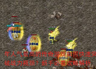 年人气最高的传奇游戏如何快速突破战力瓶颈?新手必看攻略解析 年人气最高的传奇游戏如何快速突破战力瓶颈?新手必看攻略解析