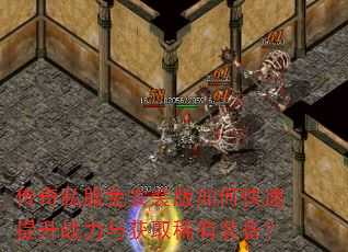 传奇私服免安装版如何快速提升战力与获取稀有装备? 传奇私服免安装版如何快速提升战力与获取稀有装备?