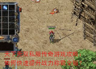 天下无双私服传奇游戏攻略:如何快速提升战力称霸全服? 天下无双私服传奇游戏攻略:如何快速提升战力称霸全服?