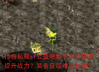 传奇私服sf公益吧新手如何快速提升战力?装备获取难点在哪? 传奇私服sf公益吧新手如何快速提升战力?装备获取难点在哪?