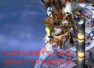 80传奇私服新手如何快速提升战力与获取稀有装备? 80传奇私服新手如何快速提升战力与获取稀有装备?