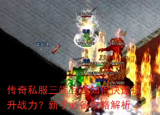 传奇私服三端互通如何快速提升战力?新手必备攻略解析 传奇私服三端互通如何快速提升战力?新手必备攻略解析