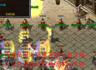 传奇私服老版本下载步骤详解?如何快速获取经典版本安装包 传奇私服老版本下载步骤详解?如何快速获取经典版本安装包