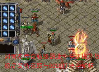 如何在传奇私服霸业中快速提升战力?极品装备获取与BOSS打法全解析 如何在传奇私服霸业中快速提升战力?极品装备获取与BOSS打法全解析