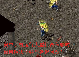 安卓手机运行大型传奇私服时如何解决卡顿与延迟问题? 安卓手机运行大型传奇私服时如何解决卡顿与延迟问题?