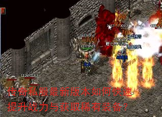 传奇私服最新版本如何快速提升战力与获取稀有装备? 传奇私服最新版本如何快速提升战力与获取稀有装备?