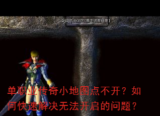 单职业传奇小地图点不开?如何快速解决无法开启的问题? 单职业传奇小地图点不开?如何快速解决无法开启的问题?